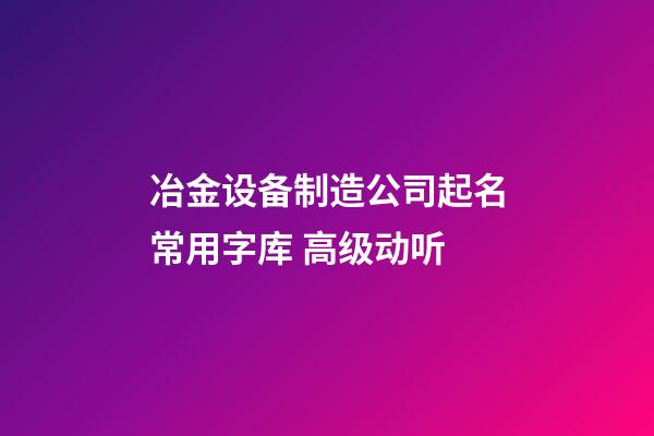冶金设备制造公司起名常用字库 高级动听-第1张-公司起名-玄机派
